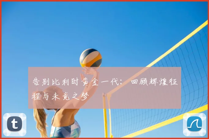 告别比利时黄金一代：回顾辉煌征程与未竟之梦