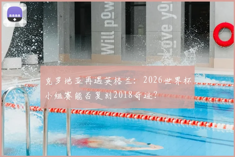 克罗地亚再遇英格兰：2026世界杯小组赛能否复刻2018奇迹？