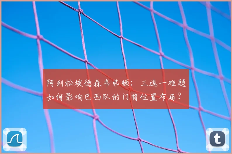 阿利松埃德森韦弗顿:三选一难题如何影响巴西队的门将位置布局?