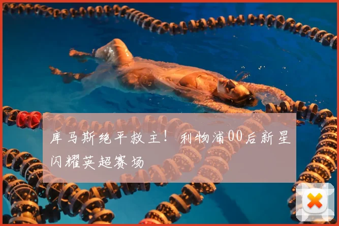 库马斯绝平救主！利物浦00后新星闪耀英超赛场