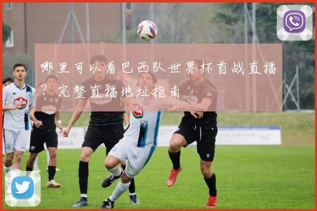 哪里可以看巴西队世界杯首战直播？完整直播地址指南